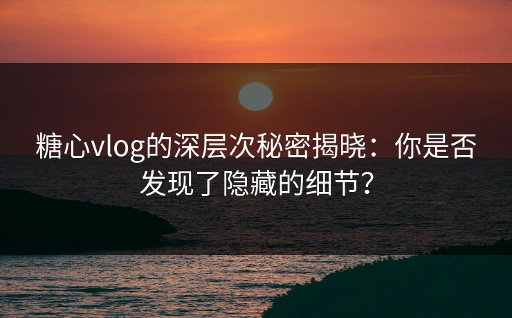 糖心vlog的深层次秘密揭晓:你是否发现了隐藏的细节? 糖心vlog的深层次秘密揭晓:你是否发现了隐藏的细节?