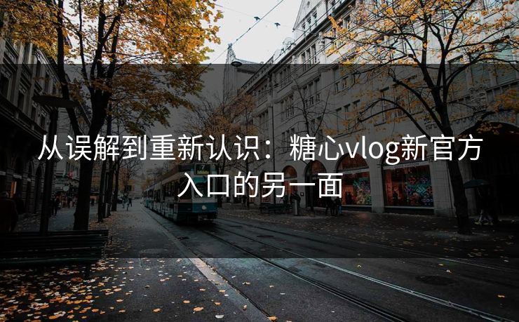 从误解到重新认识:糖心vlog新官方入口的另一面 从误解到重新认识:糖心vlog新官方入口的另一面