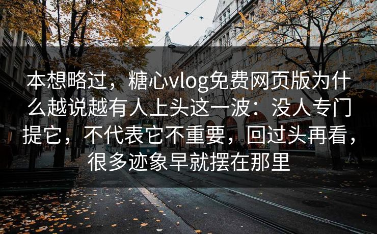 本想略过，糖心vlog免费网页版为什么越说越有人上头这一波：没人专门提它，不代表它不重要，回过头再看，很多迹象早就摆在那里