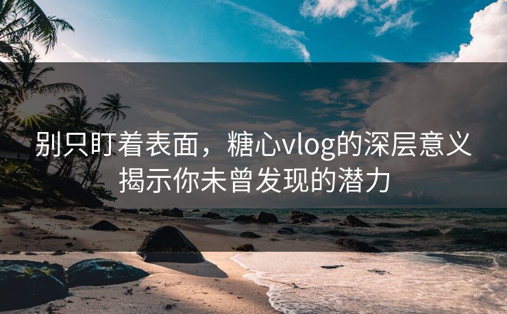 别只盯着表面，糖心vlog的深层意义揭示你未曾发现的潜力