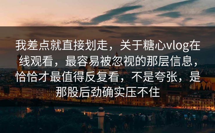 我差点就直接划走,关于糖心vlog在线观看,最容易被忽视的那层信息,恰恰才最值得反复看,不是夸张,是那股后劲确实压不住 我差点就直接划走,关于糖心vlog在线观看,最容易被忽视的那层信息,恰恰才最值得反复看,不是夸张,是那股后劲确实压不住