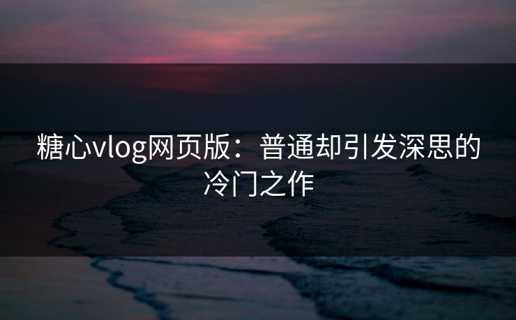 糖心vlog网页版:普通却引发深思的冷门之作 糖心vlog网页版:普通却引发深思的冷门之作