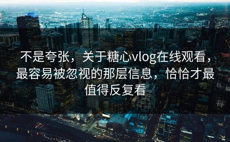 不是夸张，关于糖心vlog在线观看，最容易被忽视的那层信息，恰恰才最值得反复看