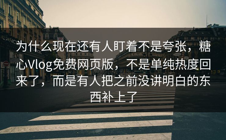 为什么现在还有人盯着不是夸张，糖心Vlog免费网页版，不是单纯热度回来了，而是有人把之前没讲明白的东西补上了