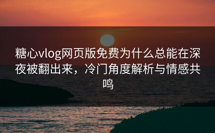 糖心vlog网页版免费为什么总能在深夜被翻出来,冷门角度解析与情感共鸣 糖心vlog网页版免费为什么总能在深夜被翻出来,冷门角度解析与情感共鸣