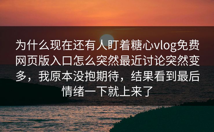 为什么现在还有人盯着糖心vlog免费网页版入口怎么突然最近讨论突然变多，我原本没抱期待，结果看到最后情绪一下就上来了