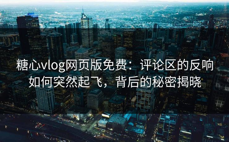 糖心vlog网页版免费:评论区的反响如何突然起飞,背后的秘密揭晓 糖心vlog网页版免费:评论区的反响如何突然起飞,背后的秘密揭晓