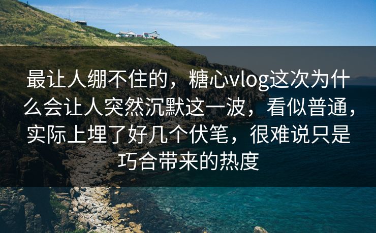 最让人绷不住的,糖心vlog这次为什么会让人突然沉默这一波,看似普通,实际上埋了好几个伏笔,很难说只是巧合带来的热度 最让人绷不住的,糖心vlog这次为什么会让人突然沉默这一波,看似普通,实际上埋了好几个伏笔,很难说只是巧合带来的热度
