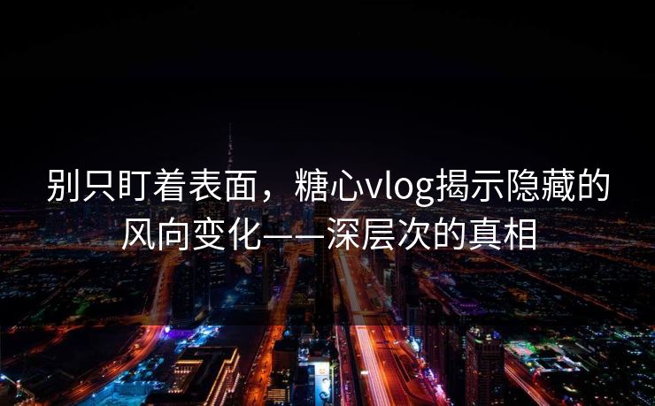 别只盯着表面，糖心vlog揭示隐藏的风向变化——深层次的真相