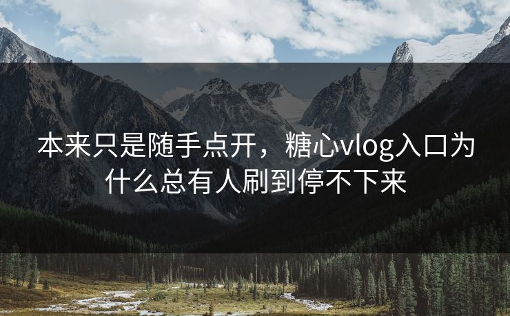 本来只是随手点开，糖心vlog入口为什么总有人刷到停不下来