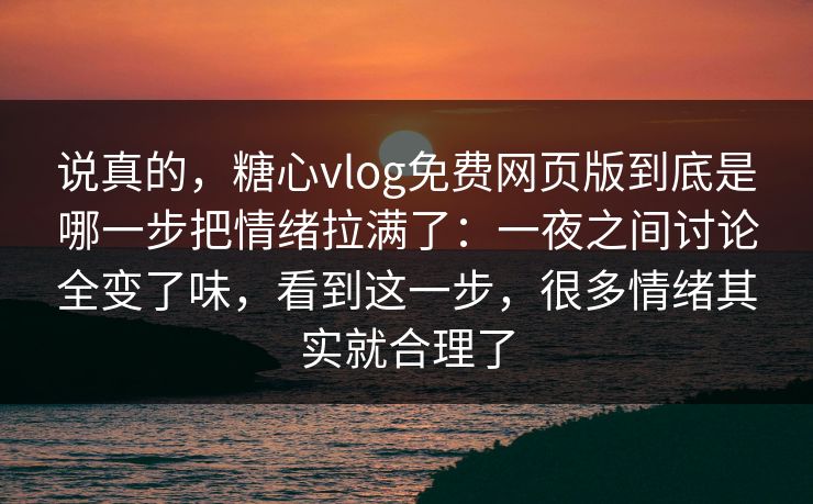 说真的，糖心vlog免费网页版到底是哪一步把情绪拉满了：一夜之间讨论全变了味，看到这一步，很多情绪其实就合理了