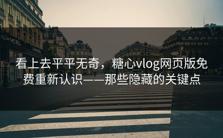 看上去平平无奇，糖心vlog网页版免费重新认识——那些隐藏的关键点
