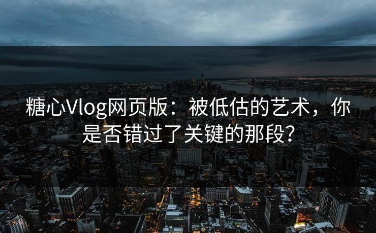 糖心Vlog网页版:被低估的艺术,你是否错过了关键的那段? 糖心Vlog网页版:被低估的艺术,你是否错过了关键的那段?