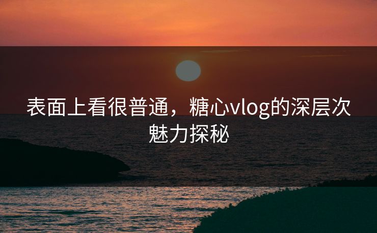 表面上看很普通,糖心vlog的深层次魅力探秘 表面上看很普通,糖心vlog的深层次魅力探秘