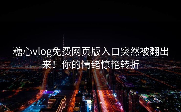 糖心vlog免费网页版入口突然被翻出来！你的情绪惊艳转折
