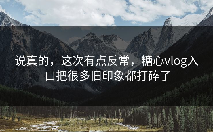 说真的，这次有点反常，糖心vlog入口把很多旧印象都打碎了