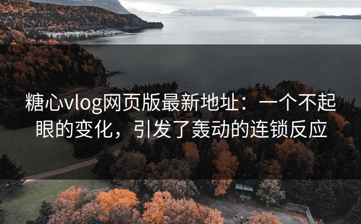 糖心vlog网页版最新地址：一个不起眼的变化，引发了轰动的连锁反应