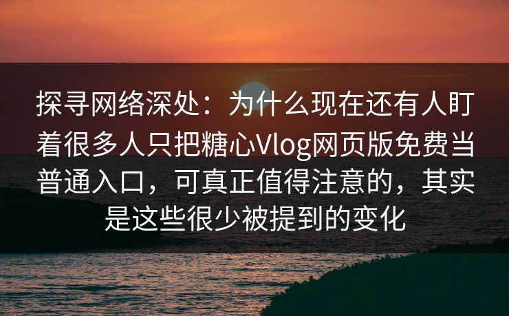 探寻网络深处：为什么现在还有人盯着很多人只把糖心Vlog网页版免费当普通入口，可真正值得注意的，其实是这些很少被提到的变化