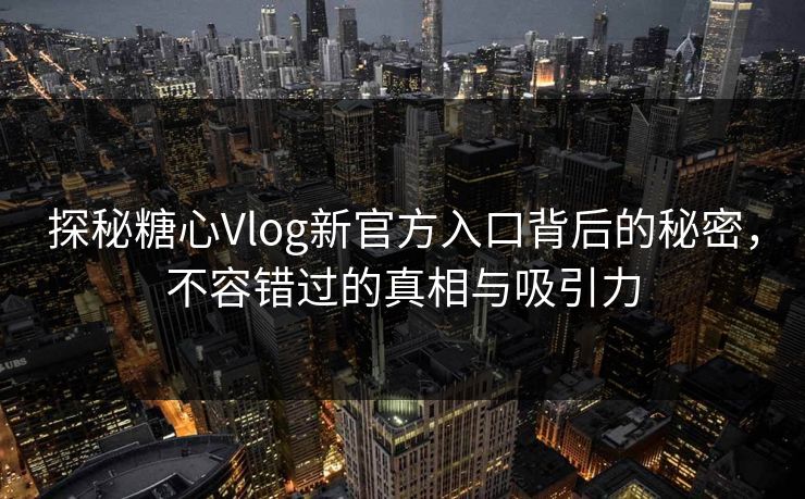 探秘糖心Vlog新官方入口背后的秘密,不容错过的真相与吸引力 探秘糖心Vlog新官方入口背后的秘密,不容错过的真相与吸引力