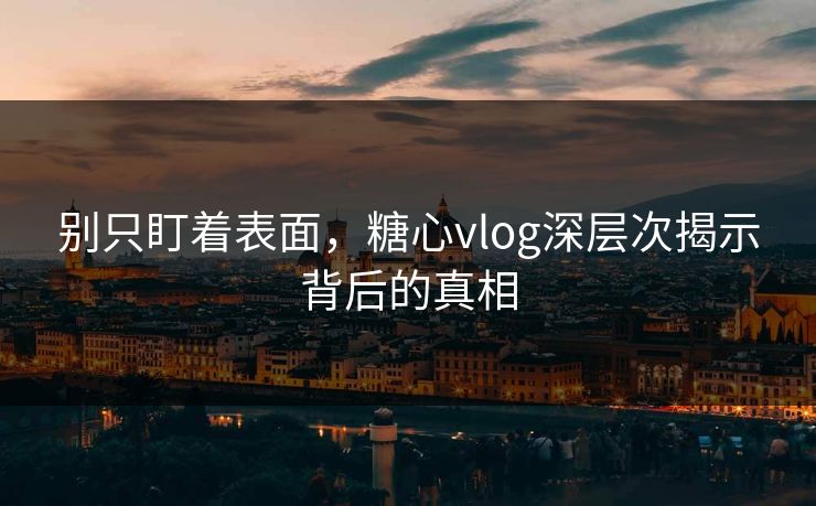 别只盯着表面,糖心vlog深层次揭示背后的真相 别只盯着表面,糖心vlog深层次揭示背后的真相