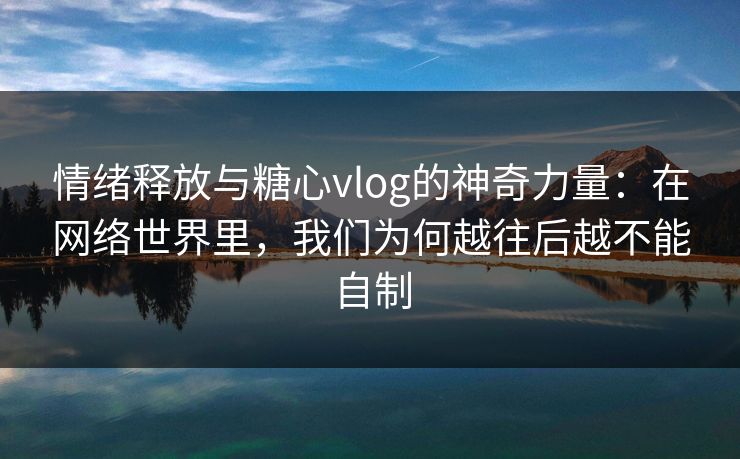 情绪释放与糖心vlog的神奇力量：在网络世界里，我们为何越往后越不能自制