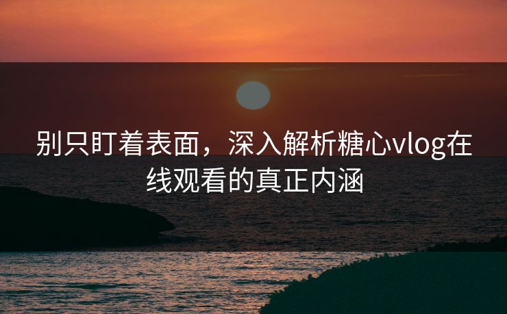 别只盯着表面，深入解析糖心vlog在线观看的真正内涵