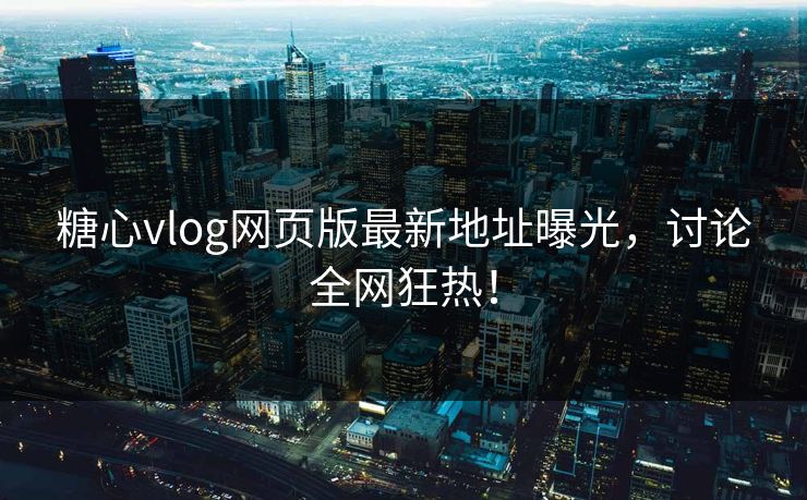 糖心vlog网页版最新地址曝光，讨论全网狂热！