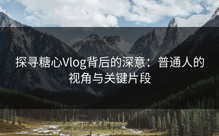 探寻糖心Vlog背后的深意：普通人的视角与关键片段