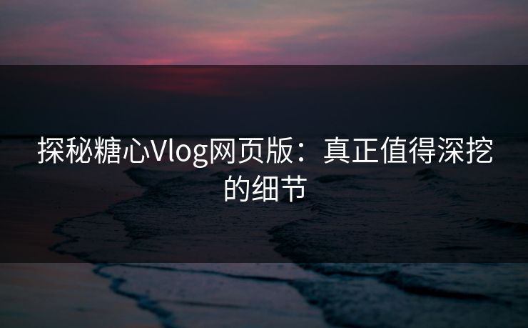 探秘糖心Vlog网页版:真正值得深挖的细节 探秘糖心Vlog网页版:真正值得深挖的细节