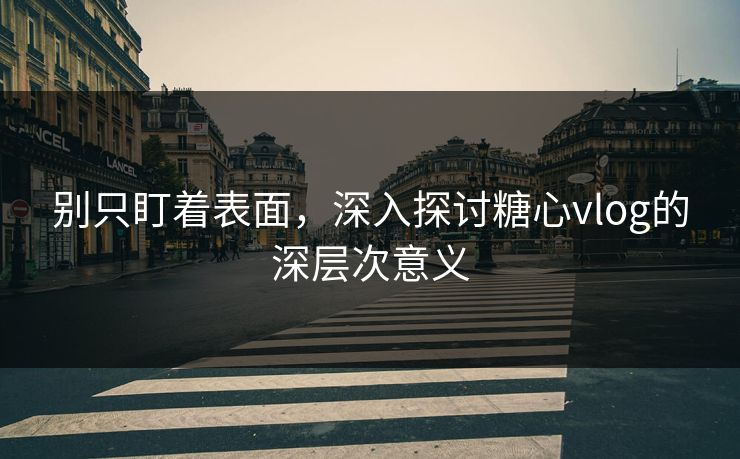 别只盯着表面,深入探讨糖心vlog的深层次意义 别只盯着表面,深入探讨糖心vlog的深层次意义