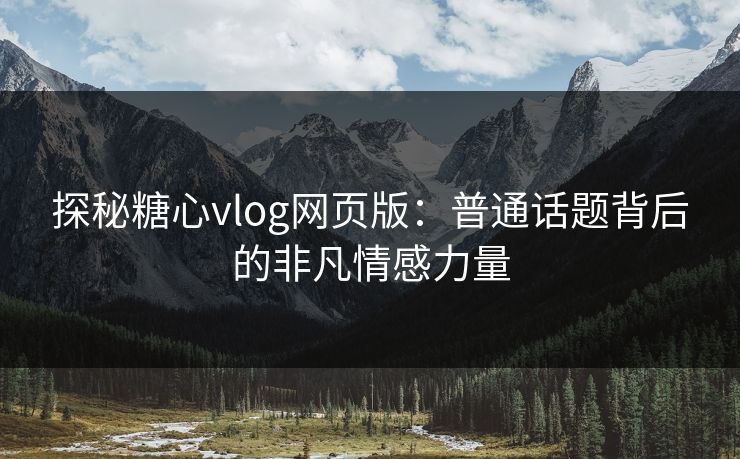 探秘糖心vlog网页版:普通话题背后的非凡情感力量 探秘糖心vlog网页版:普通话题背后的非凡情感力量