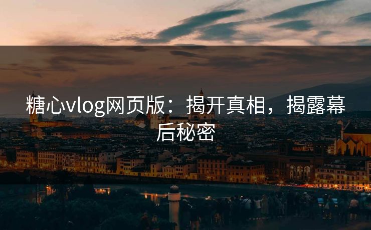 糖心vlog网页版：揭开真相，揭露幕后秘密