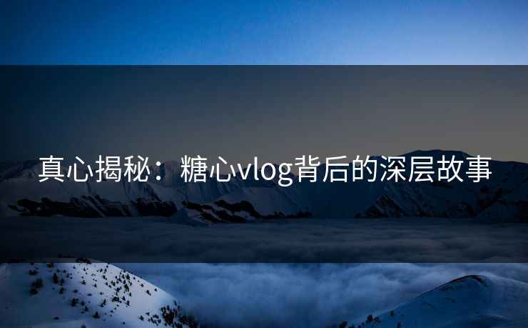 真心揭秘:糖心vlog背后的深层故事 真心揭秘:糖心vlog背后的深层故事