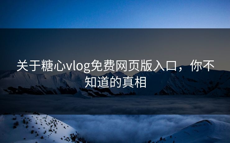 关于糖心vlog免费网页版入口，你不知道的真相