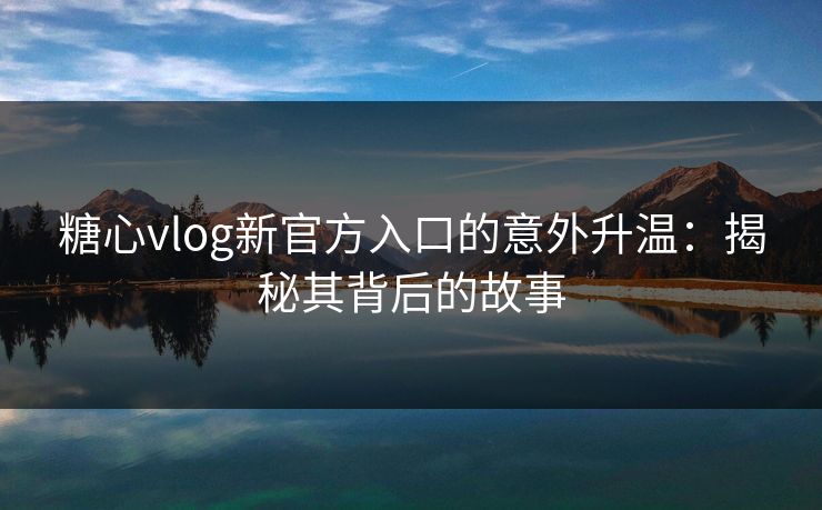 糖心vlog新官方入口的意外升温:揭秘其背后的故事 糖心vlog新官方入口的意外升温:揭秘其背后的故事