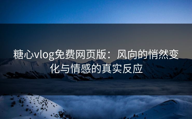 糖心vlog免费网页版：风向的悄然变化与情感的真实反应