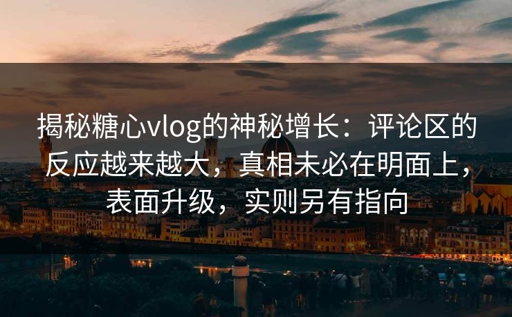 揭秘糖心vlog的神秘增长：评论区的反应越来越大，真相未必在明面上，表面升级，实则另有指向