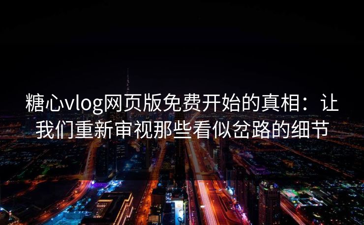 糖心vlog网页版免费开始的真相:让我们重新审视那些看似岔路的细节 糖心vlog网页版免费开始的真相:让我们重新审视那些看似岔路的细节