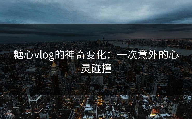 糖心vlog的神奇变化:一次意外的心灵碰撞 糖心vlog的神奇变化:一次意外的心灵碰撞