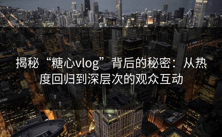揭秘“糖心vlog”背后的秘密：从热度回归到深层次的观众互动