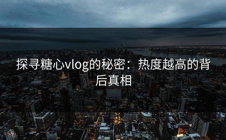 探寻糖心vlog的秘密:热度越高的背后真相 探寻糖心vlog的秘密:热度越高的背后真相