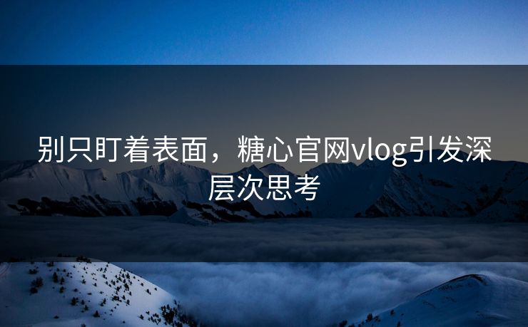 别只盯着表面，糖心官网vlog引发深层次思考