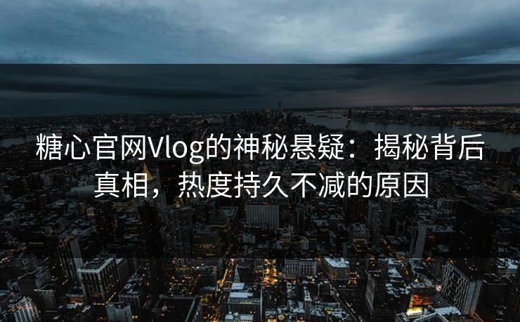 糖心官网Vlog的神秘悬疑:揭秘背后真相,热度持久不减的原因 糖心官网Vlog的神秘悬疑:揭秘背后真相,热度持久不减的原因