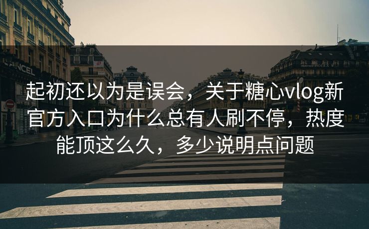 起初还以为是误会,关于糖心vlog新官方入口为什么总有人刷不停,热度能顶这么久,多少说明点问题 起初还以为是误会,关于糖心vlog新官方入口为什么总有人刷不停,热度能顶这么久,多少说明点问题