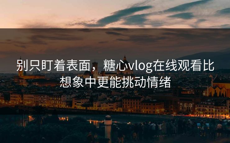 别只盯着表面,糖心vlog在线观看比想象中更能挑动情绪 别只盯着表面,糖心vlog在线观看比想象中更能挑动情绪