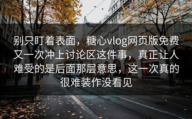 别只盯着表面，糖心vlog网页版免费又一次冲上讨论区这件事，真正让人难受的是后面那层意思，这一次真的很难装作没看见