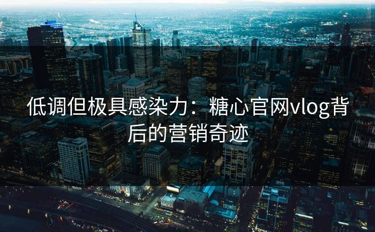 低调但极具感染力:糖心官网vlog背后的营销奇迹 低调但极具感染力:糖心官网vlog背后的营销奇迹