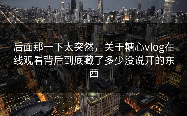 后面那一下太突然,关于糖心vlog在线观看背后到底藏了多少没说开的东西 后面那一下太突然,关于糖心vlog在线观看背后到底藏了多少没说开的东西