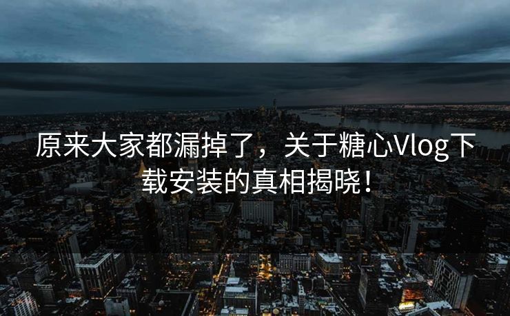 原来大家都漏掉了，关于糖心Vlog下载安装的真相揭晓！