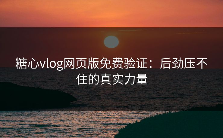 糖心vlog网页版免费验证：后劲压不住的真实力量